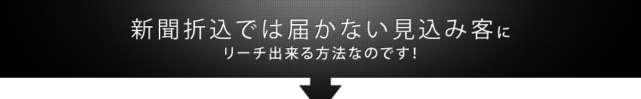 新聞折込では届かない見込み客にリーチ出来る方法なのです！